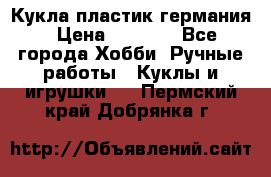 Кукла пластик германия › Цена ­ 4 000 - Все города Хобби. Ручные работы » Куклы и игрушки   . Пермский край,Добрянка г.